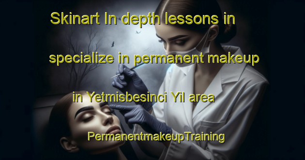 Skinart In-depth lessons in specialize in permanent makeup in Yetmisbesinci Yil area | PermanentmakeupTraining | PermanentmakeupClasses | SkinartTraining-Turkey