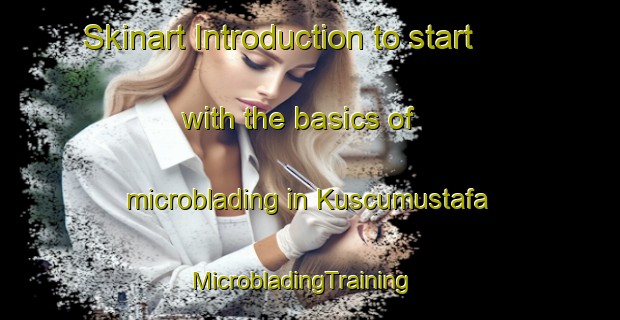 Skinart Introduction to start with the basics of microblading in Kuscumustafa | MicrobladingTraining | MicrobladingClasses | SkinartTraining-Turkey