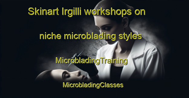 Skinart Irgilli workshops on niche microblading styles | MicrobladingTraining | MicrobladingClasses | SkinartTraining-Turkey