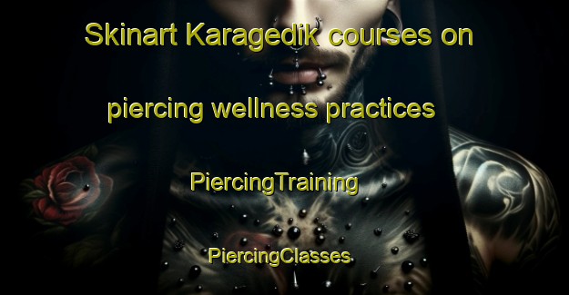 Skinart Karagedik courses on piercing wellness practices | PiercingTraining | PiercingClasses | SkinartTraining-Turkey