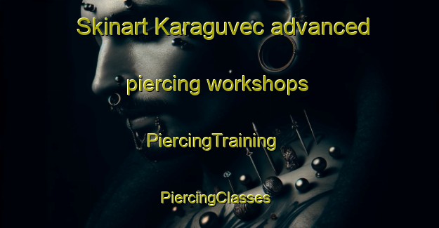 Skinart Karaguvec advanced piercing workshops | PiercingTraining | PiercingClasses | SkinartTraining-Turkey