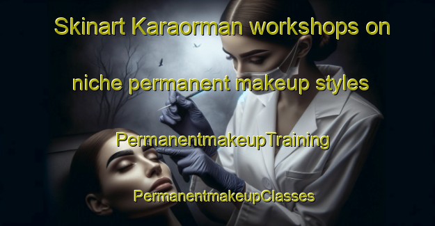 Skinart Karaorman workshops on niche permanent makeup styles | PermanentmakeupTraining | PermanentmakeupClasses | SkinartTraining-Turkey