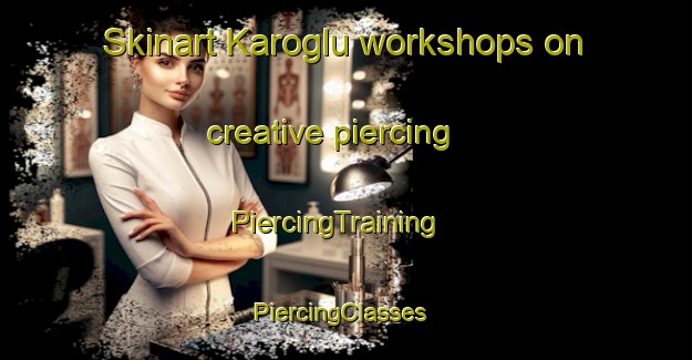 Skinart Karoglu workshops on creative piercing | PiercingTraining | PiercingClasses | SkinartTraining-Turkey