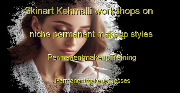 Skinart Kehmalli workshops on niche permanent makeup styles | PermanentmakeupTraining | PermanentmakeupClasses | SkinartTraining-Turkey