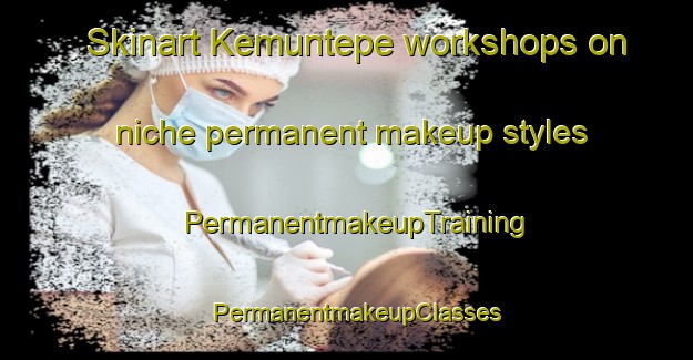 Skinart Kemuntepe workshops on niche permanent makeup styles | PermanentmakeupTraining | PermanentmakeupClasses | SkinartTraining-Turkey