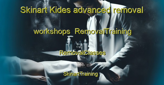 Skinart Kides advanced removal workshops | RemovalTraining | RemovalClasses | SkinartTraining-Turkey