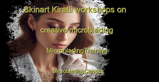 Skinart Kiratli workshops on creative microblading | MicrobladingTraining | MicrobladingClasses | SkinartTraining-Turkey