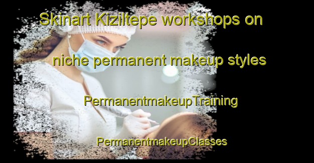 Skinart Kiziltepe workshops on niche permanent makeup styles | PermanentmakeupTraining | PermanentmakeupClasses | SkinartTraining-Turkey