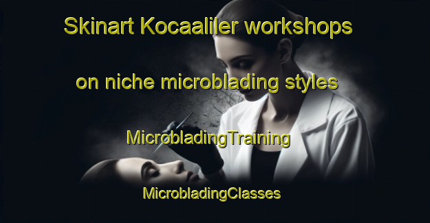 Skinart Kocaaliler workshops on niche microblading styles | MicrobladingTraining | MicrobladingClasses | SkinartTraining-Turkey