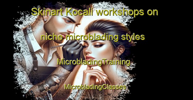 Skinart Kocali workshops on niche microblading styles | MicrobladingTraining | MicrobladingClasses | SkinartTraining-Turkey