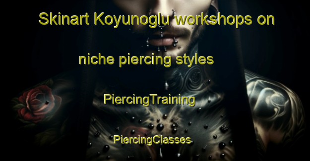 Skinart Koyunoglu workshops on niche piercing styles | PiercingTraining | PiercingClasses | SkinartTraining-Turkey