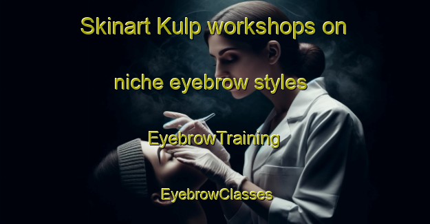Skinart Kulp workshops on niche eyebrow styles | EyebrowTraining | EyebrowClasses | SkinartTraining-Turkey