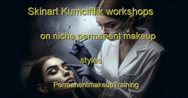 Skinart Kumciftlik workshops on niche permanent makeup styles | PermanentmakeupTraining | PermanentmakeupClasses | SkinartTraining-Turkey