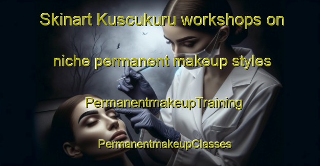 Skinart Kuscukuru workshops on niche permanent makeup styles | PermanentmakeupTraining | PermanentmakeupClasses | SkinartTraining-Turkey