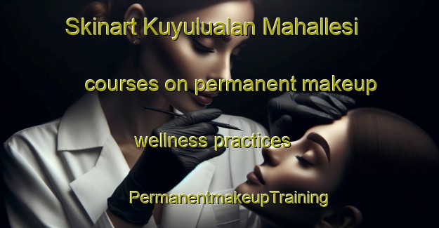 Skinart Kuyulualan Mahallesi courses on permanent makeup wellness practices | #PermanentmakeupTraining #PermanentmakeupClasses #SkinartTraining-Turkey