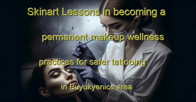 Skinart Lessons in becoming a permanent makeup wellness practices for safer tattooing in Buyukyenice area | PermanentmakeupTraining | PermanentmakeupClasses | SkinartTraining-Turkey