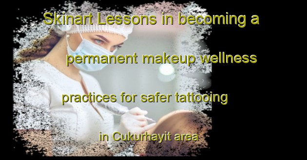 Skinart Lessons in becoming a permanent makeup wellness practices for safer tattooing in Cukurhayit area | PermanentmakeupTraining | PermanentmakeupClasses | SkinartTraining-Turkey