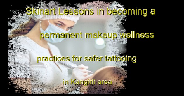 Skinart Lessons in becoming a permanent makeup wellness practices for safer tattooing in Kangirli area | PermanentmakeupTraining | PermanentmakeupClasses | SkinartTraining-Turkey