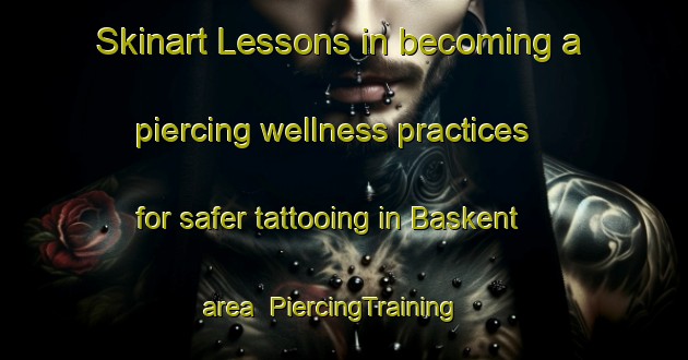 Skinart Lessons in becoming a piercing wellness practices for safer tattooing in Baskent area | PiercingTraining | PiercingClasses | SkinartTraining-Turkey
