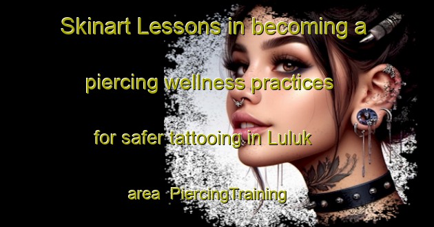 Skinart Lessons in becoming a piercing wellness practices for safer tattooing in Luluk area | PiercingTraining | PiercingClasses | SkinartTraining-Turkey