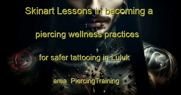 Skinart Lessons in becoming a piercing wellness practices for safer tattooing in Luluk area | PiercingTraining | PiercingClasses | SkinartTraining-Turkey