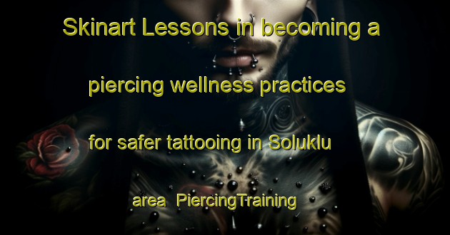Skinart Lessons in becoming a piercing wellness practices for safer tattooing in Soluklu area | PiercingTraining | PiercingClasses | SkinartTraining-Turkey