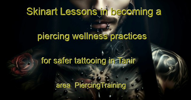 Skinart Lessons in becoming a piercing wellness practices for safer tattooing in Tanir area | PiercingTraining | PiercingClasses | SkinartTraining-Turkey