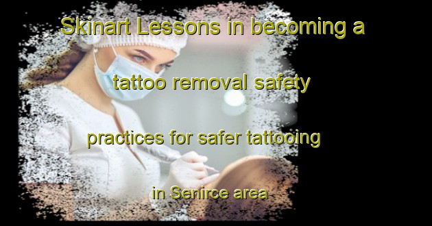 Skinart Lessons in becoming a tattoo removal safety practices for safer tattooing in Senirce area | RemovalTraining | RemovalClasses | SkinartTraining-Turkey