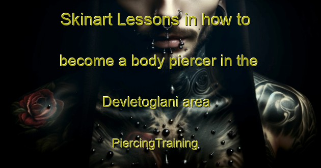 Skinart Lessons in how to become a body piercer in the Devletoglani area | PiercingTraining | PiercingClasses | SkinartTraining-Turkey
