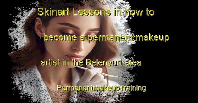 Skinart Lessons in how to become a permanent makeup artist in the Belenyurt area | PermanentmakeupTraining | PermanentmakeupClasses | SkinartTraining-Turkey