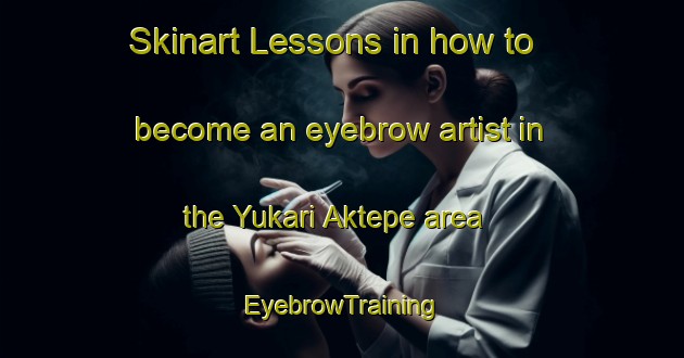 Skinart Lessons in how to become an eyebrow artist in the Yukari Aktepe area | EyebrowTraining | EyebrowClasses | SkinartTraining-Turkey