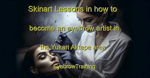 Skinart Lessons in how to become an eyebrow artist in the Yukari Aktepe area | EyebrowTraining | EyebrowClasses | SkinartTraining-Turkey