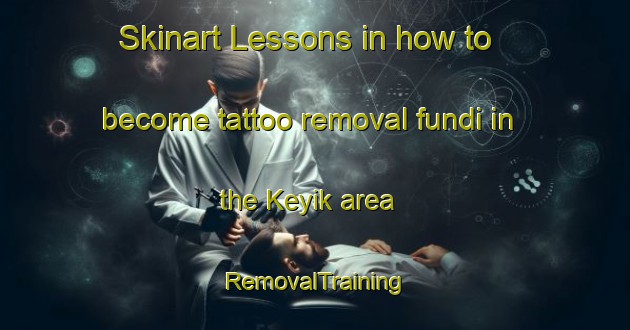 Skinart Lessons in how to become tattoo removal fundi in the Keyik area | RemovalTraining | RemovalClasses | SkinartTraining-Turkey