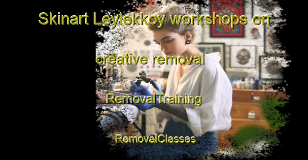 Skinart Leylekkoy workshops on creative removal | RemovalTraining | RemovalClasses | SkinartTraining-Turkey