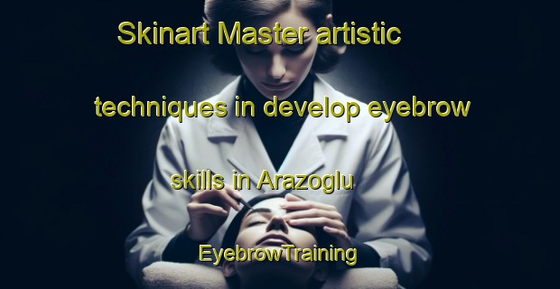 Skinart Master artistic techniques in develop eyebrow skills in Arazoglu | EyebrowTraining | EyebrowClasses | SkinartTraining-Turkey
