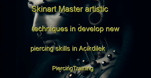 Skinart Master artistic techniques in develop new piercing skills in Acikdilek | PiercingTraining | PiercingClasses | SkinartTraining-Turkey