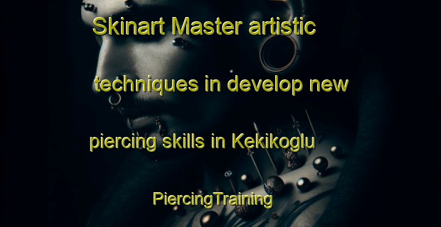 Skinart Master artistic techniques in develop new piercing skills in Kekikoglu | PiercingTraining | PiercingClasses | SkinartTraining-Turkey