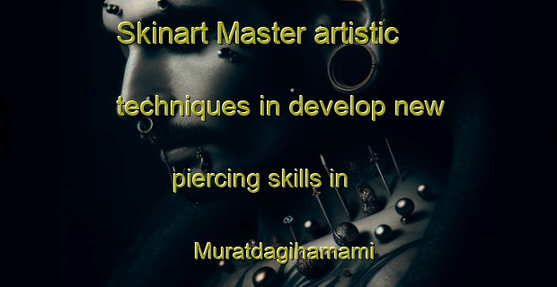 Skinart Master artistic techniques in develop new piercing skills in Muratdagihamami | PiercingTraining | PiercingClasses | SkinartTraining-Turkey