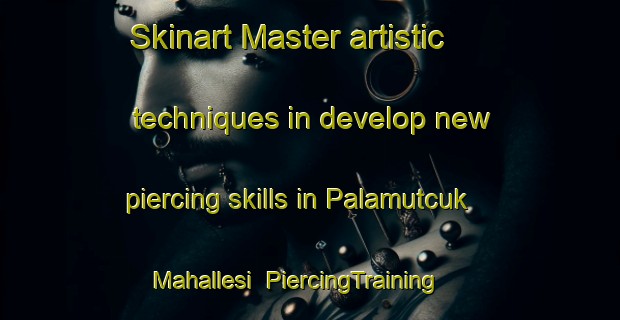 Skinart Master artistic techniques in develop new piercing skills in Palamutcuk Mahallesi | PiercingTraining | PiercingClasses | SkinartTraining-Turkey