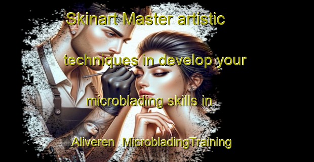 Skinart Master artistic techniques in develop your microblading skills in Aliveren | MicrobladingTraining | MicrobladingClasses | SkinartTraining-Turkey