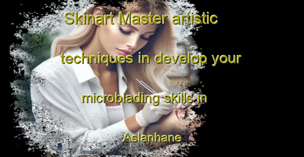 Skinart Master artistic techniques in develop your microblading skills in Aslanhane | MicrobladingTraining | MicrobladingClasses | SkinartTraining-Turkey