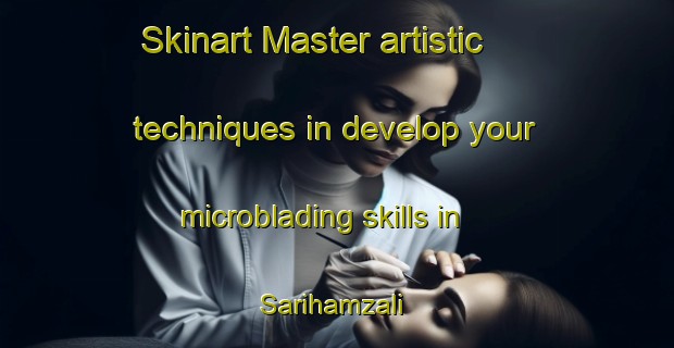 Skinart Master artistic techniques in develop your microblading skills in Sarihamzali | MicrobladingTraining | MicrobladingClasses | SkinartTraining-Turkey