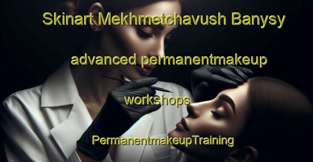 Skinart Mekhmetchavush Banysy advanced permanentmakeup workshops | #PermanentmakeupTraining #PermanentmakeupClasses #SkinartTraining-Turkey