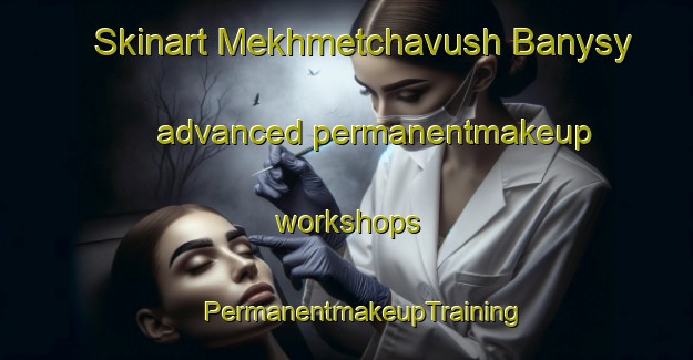 Skinart Mekhmetchavush Banysy advanced permanentmakeup workshops | #PermanentmakeupTraining #PermanentmakeupClasses #SkinartTraining-Turkey