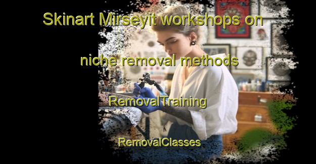 Skinart Mirseyit workshops on niche removal methods | RemovalTraining | RemovalClasses | SkinartTraining-Turkey