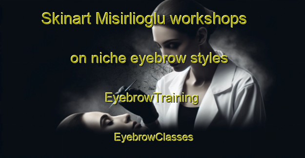 Skinart Misirlioglu workshops on niche eyebrow styles | EyebrowTraining | EyebrowClasses | SkinartTraining-Turkey