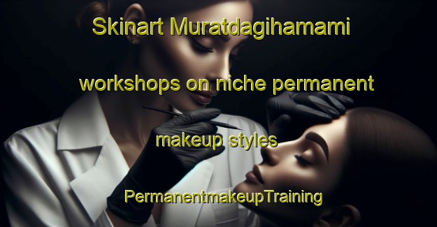 Skinart Muratdagihamami workshops on niche permanent makeup styles | PermanentmakeupTraining | PermanentmakeupClasses | SkinartTraining-Turkey