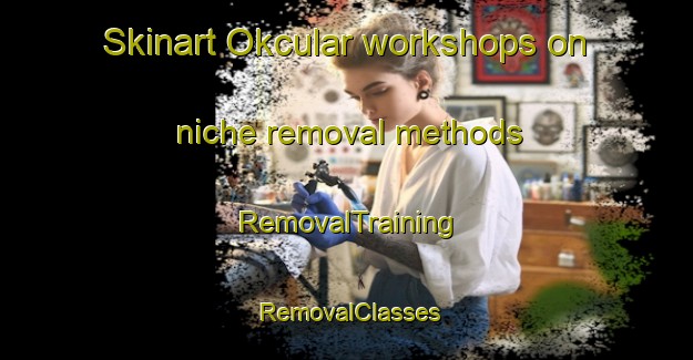 Skinart Okcular workshops on niche removal methods | RemovalTraining | RemovalClasses | SkinartTraining-Turkey
