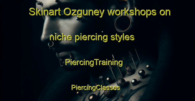 Skinart Ozguney workshops on niche piercing styles | PiercingTraining | PiercingClasses | SkinartTraining-Turkey