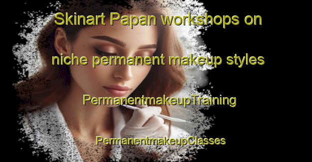 Skinart Papan workshops on niche permanent makeup styles | PermanentmakeupTraining | PermanentmakeupClasses | SkinartTraining-Turkey